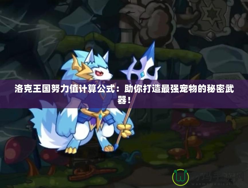 洛克王國努力值計算公式：助你打造最強寵物的秘密武器！