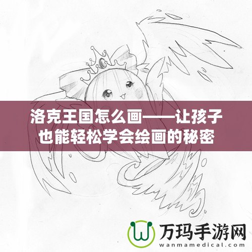 洛克王國怎么畫——讓孩子也能輕松學會繪畫的秘密