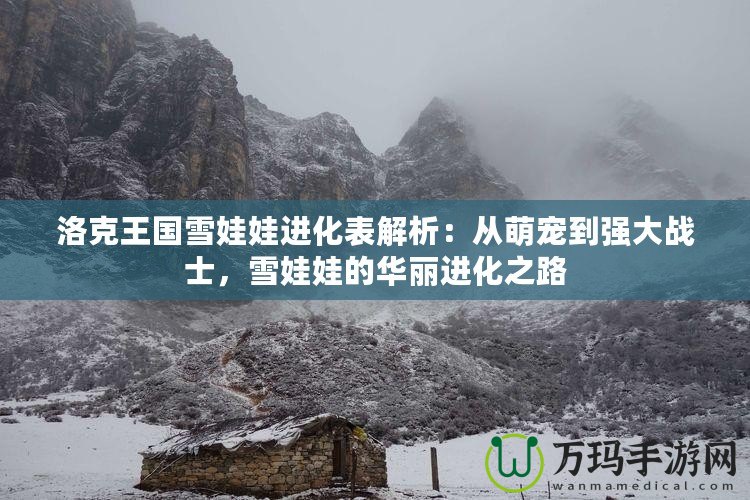 洛克王國(guó)雪娃娃進(jìn)化表解析：從萌寵到強(qiáng)大戰(zhàn)士，雪娃娃的華麗進(jìn)化之路