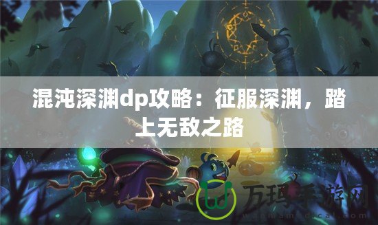 混沌深淵dp攻略：征服深淵，踏上無(wú)敵之路