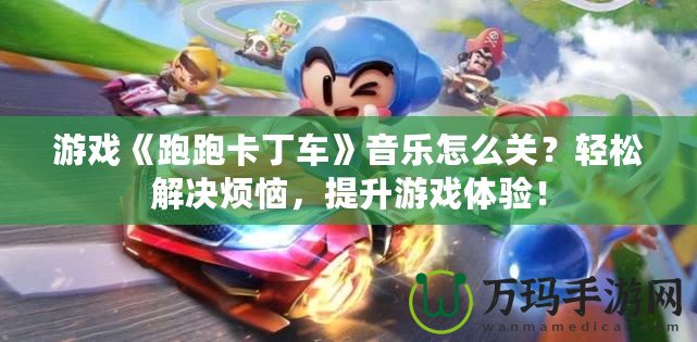 游戲《跑跑卡丁車》音樂怎么關(guān)？輕松解決煩惱，提升游戲體驗(yàn)！