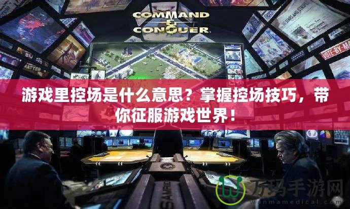 游戲里控場是什么意思？掌握控場技巧，帶你征服游戲世界！
