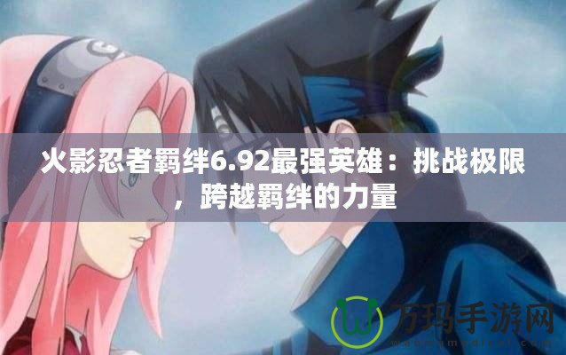 火影忍者羈絆6.92最強英雄：挑戰(zhàn)極限，跨越羈絆的力量