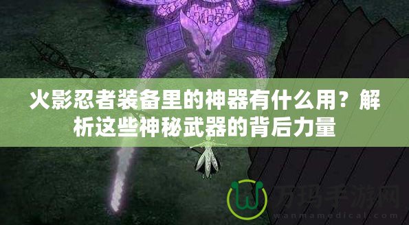 火影忍者裝備里的神器有什么用？解析這些神秘武器的背后力量