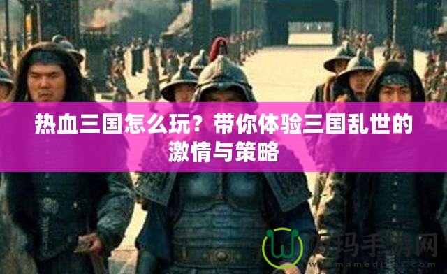 熱血三國(guó)怎么玩？帶你體驗(yàn)三國(guó)亂世的激情與策略