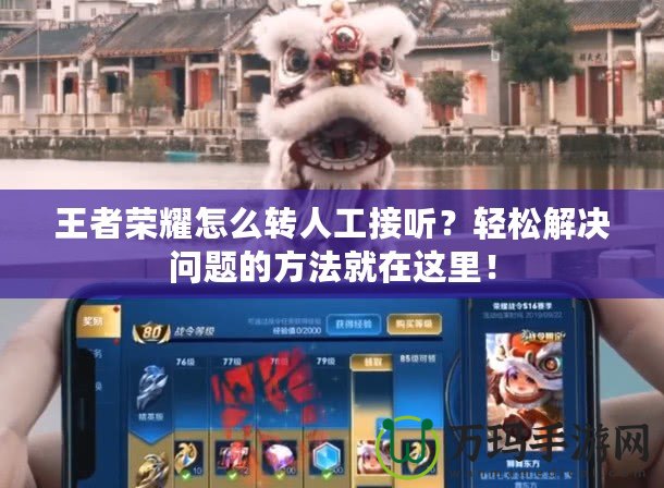 王者榮耀怎么轉(zhuǎn)人工接聽？輕松解決問題的方法就在這里！
