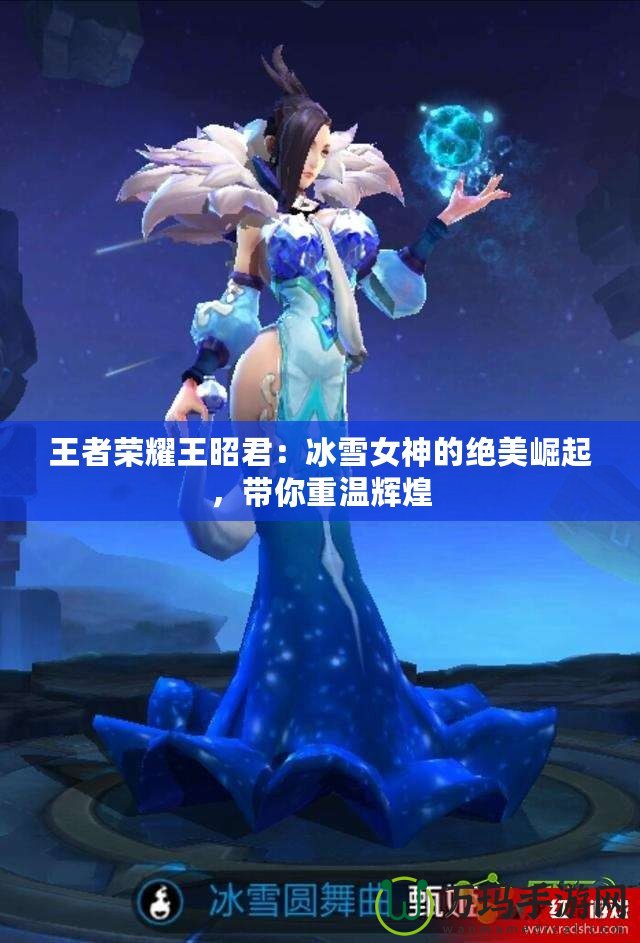 王者榮耀王昭君：冰雪女神的絕美崛起，帶你重溫輝煌