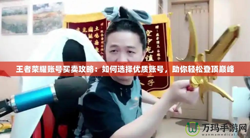 王者榮耀賬號(hào)買賣攻略：如何選擇優(yōu)質(zhì)賬號(hào)，助你輕松登頂巔峰