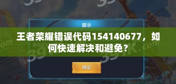 王者榮耀錯(cuò)誤代碼154140677，如何快速解決和避免？
