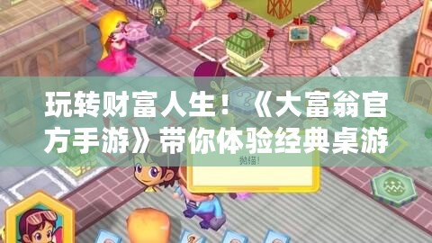 玩轉(zhuǎn)財(cái)富人生！《大富翁官方手游》帶你體驗(yàn)經(jīng)典桌游新玩法