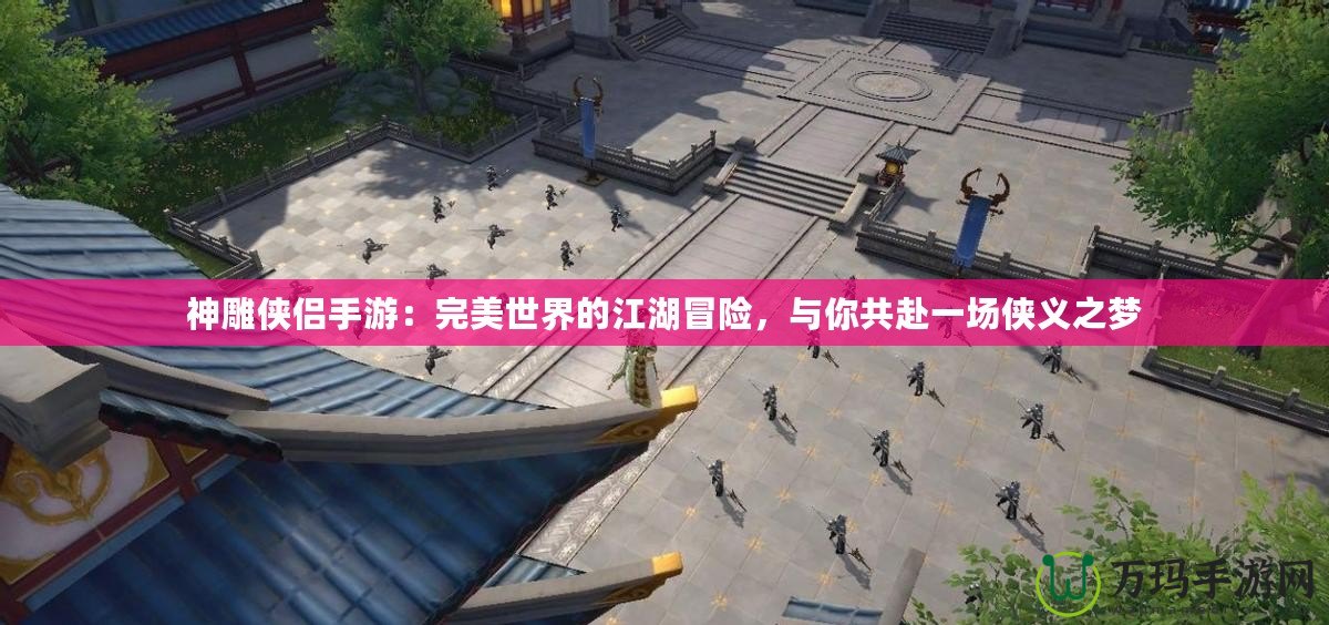 神雕俠侶手游：完美世界的江湖冒險(xiǎn)，與你共赴一場(chǎng)俠義之夢(mèng)