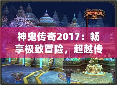 神鬼傳奇2017：暢享極致冒險(xiǎn)，超越傳統(tǒng)游戲體驗(yàn)