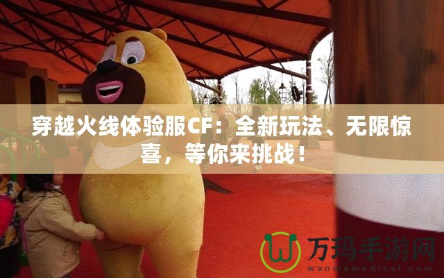 穿越火線體驗服CF：全新玩法、無限驚喜，等你來挑戰(zhàn)！