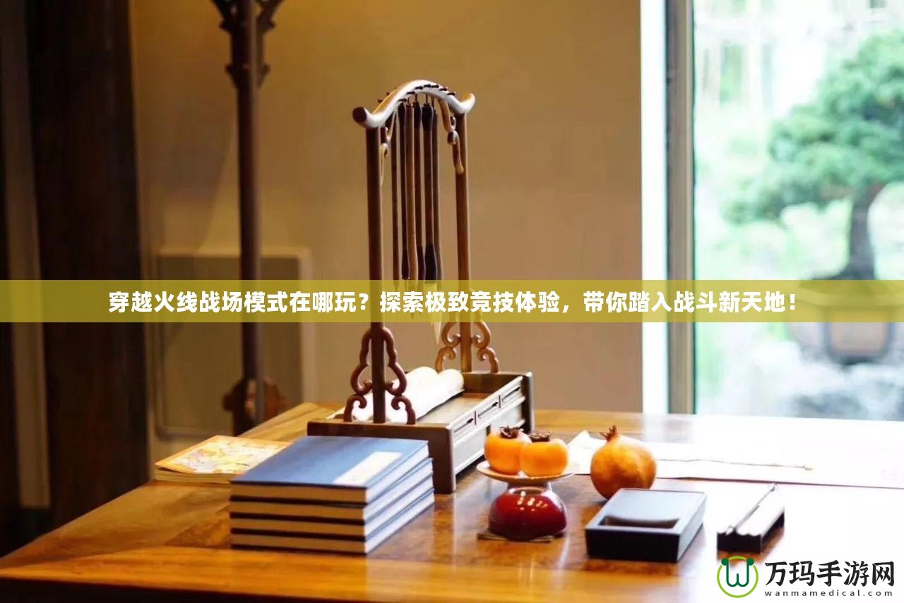 穿越火線戰(zhàn)場模式在哪玩？探索極致競技體驗，帶你踏入戰(zhàn)斗新天地！