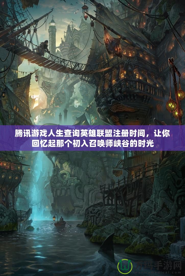 騰訊游戲人生查詢英雄聯(lián)盟注冊時間，讓你回憶起那個初入召喚師峽谷的時光