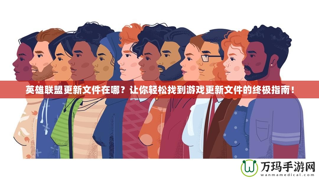 英雄聯(lián)盟更新文件在哪？讓你輕松找到游戲更新文件的終極指南！