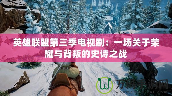 英雄聯盟第三季電視劇：一場關于榮耀與背叛的史詩之戰(zhàn)