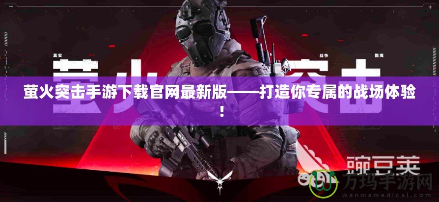 螢火突擊手游下載官網最新版——打造你專屬的戰(zhàn)場體驗！