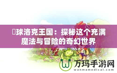 蔴球洛克王國(guó)：探秘這個(gè)充滿魔法與冒險(xiǎn)的奇幻世界