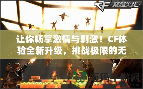 讓你暢享激情與刺激！CF體驗全新升級，挑戰(zhàn)極限的無限樂趣
