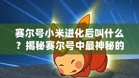 賽爾號(hào)小米進(jìn)化后叫什么？揭秘賽爾號(hào)中最神秘的進(jìn)化之謎！