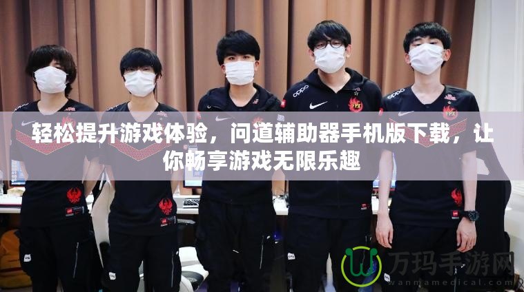 輕松提升游戲體驗，問道輔助器手機版下載，讓你暢享游戲無限樂趣