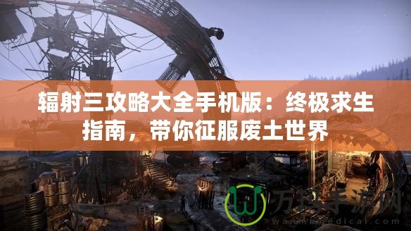 輻射三攻略大全手機版：終極求生指南，帶你征服廢土世界