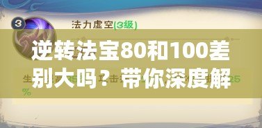 逆轉法寶80和100差別大嗎？帶你深度解析選擇的奧秘！
