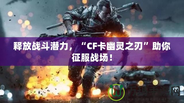 釋放戰(zhàn)斗潛力，“CF卡幽靈之刃”助你征服戰(zhàn)場！