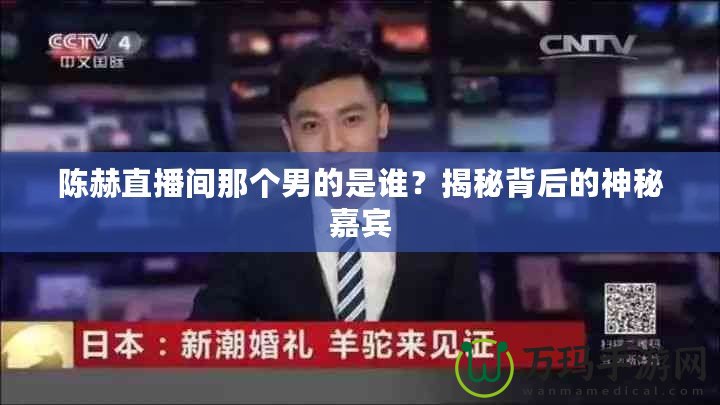 陳赫直播間那個(gè)男的是誰？揭秘背后的神秘嘉賓