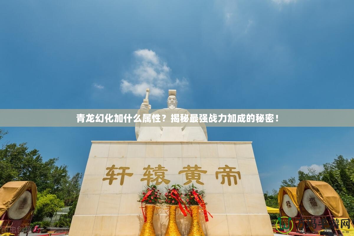 青龍幻化加什么屬性？揭秘最強(qiáng)戰(zhàn)力加成的秘密！