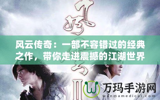 風(fēng)云傳奇：一部不容錯過的經(jīng)典之作，帶你走進(jìn)震撼的江湖世界