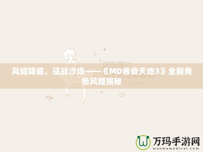 風姬降臨，征戰(zhàn)沙場——《MD吞食天地3》全新角色風姬揭秘
