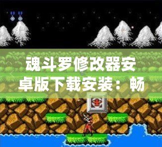 魂斗羅修改器安卓版下載安裝：暢享無(wú)盡游戲樂(lè)趣，挑戰(zhàn)極限關(guān)卡！