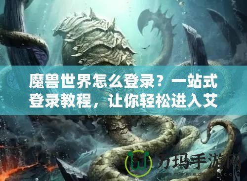魔獸世界怎么登錄？一站式登錄教程，讓你輕松進(jìn)入艾澤拉斯！
