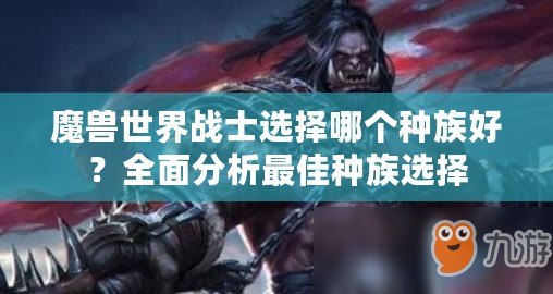 魔獸世界戰(zhàn)士選擇哪個種族好？全面分析最佳種族選擇
