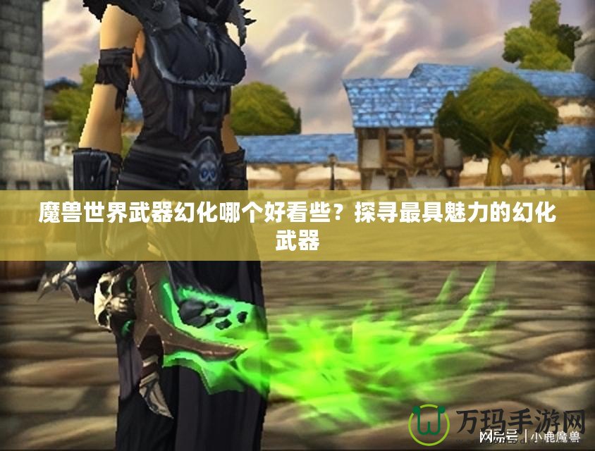 魔獸世界武器幻化哪個(gè)好看些？探尋最具魅力的幻化武器