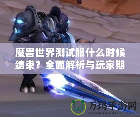魔獸世界測試服什么時候結(jié)束？全面解析與玩家期待