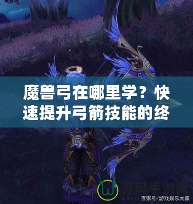 魔獸弓在哪里學？快速提升弓箭技能的終極指南！
