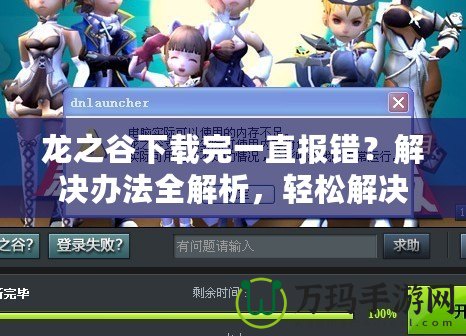 龍之谷下載完一直報(bào)錯(cuò)？解決辦法全解析，輕松解決下載問(wèn)題！