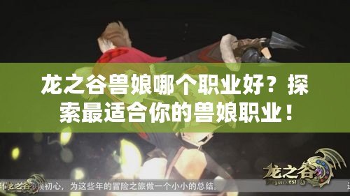 龍之谷獸娘哪個(gè)職業(yè)好？探索最適合你的獸娘職業(yè)！