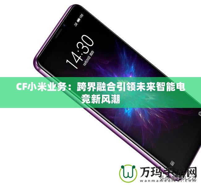 CF小米業(yè)務(wù)：跨界融合引領(lǐng)未來智能電競新風潮