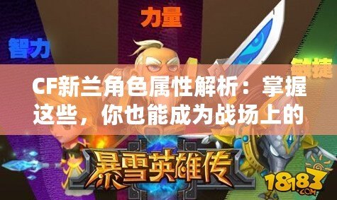 CF新蘭角色屬性解析：掌握這些，你也能成為戰(zhàn)場上的王者！
