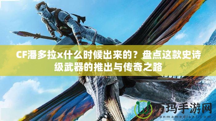 CF潘多拉x什么時候出來的？盤點這款史詩級武器的推出與傳奇之路