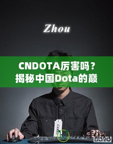 CNDOTA厲害嗎？揭秘中國Dota的巔峰實力與發(fā)展之路