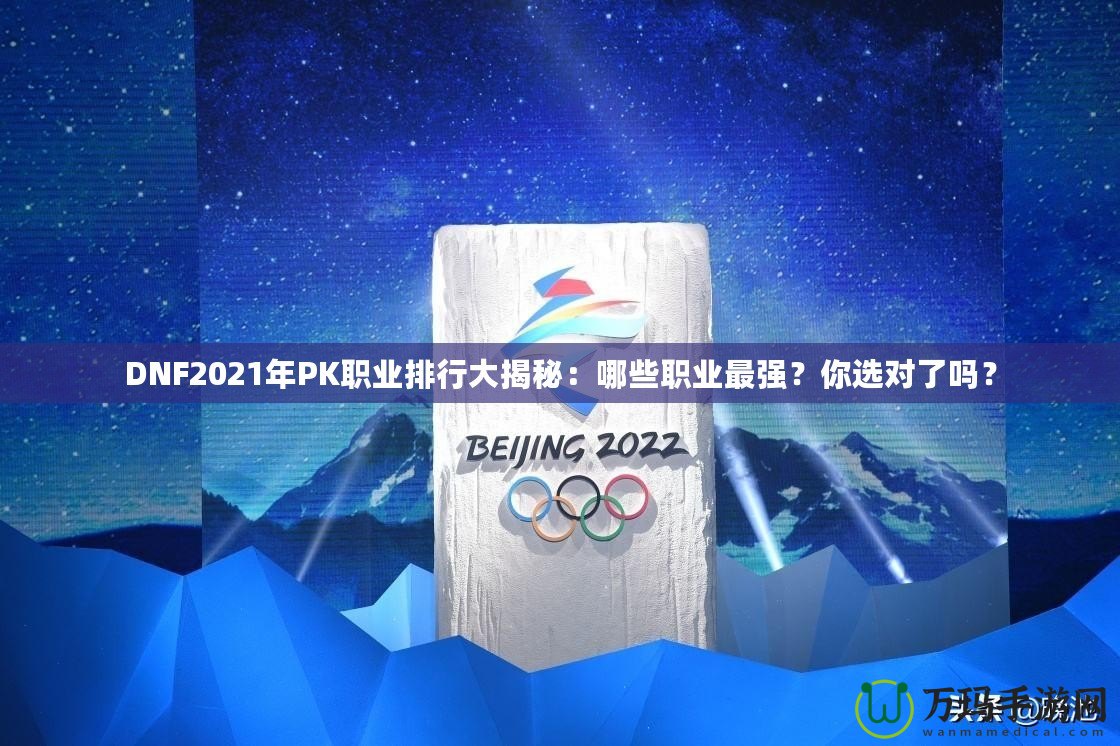 DNF2021年P(guān)K職業(yè)排行大揭秘：哪些職業(yè)最強(qiáng)？你選對了嗎？