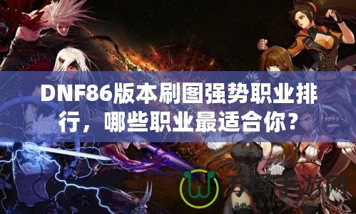 DNF86版本刷圖強(qiáng)勢(shì)職業(yè)排行，哪些職業(yè)最適合你？