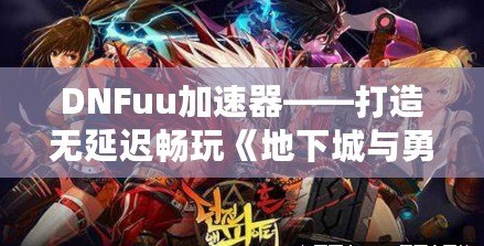 DNFuu加速器——打造無延遲暢玩《地下城與勇士》極致體驗