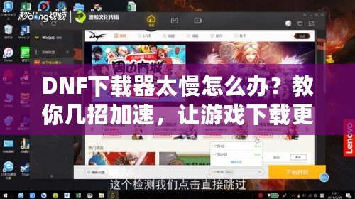 DNF下載器太慢怎么辦？教你幾招加速，讓游戲下載更輕松！