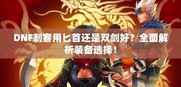 DNF刺客用匕首還是雙劍好？全面解析裝備選擇！